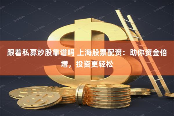 跟着私募炒股靠谱吗 上海股票配资：助你资金倍增，投资更轻松
