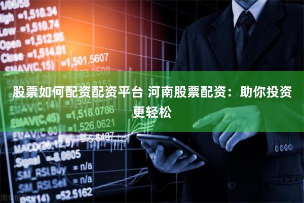 股票如何配资配资平台 河南股票配资：助你投资更轻松