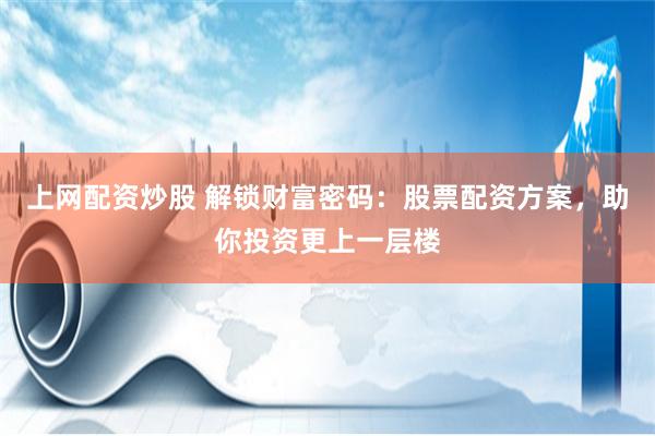 上网配资炒股 解锁财富密码：股票配资方案，助你投资更上一层楼