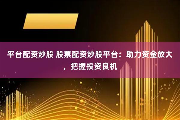 平台配资炒股 股票配资炒股平台：助力资金放大，把握投资良机