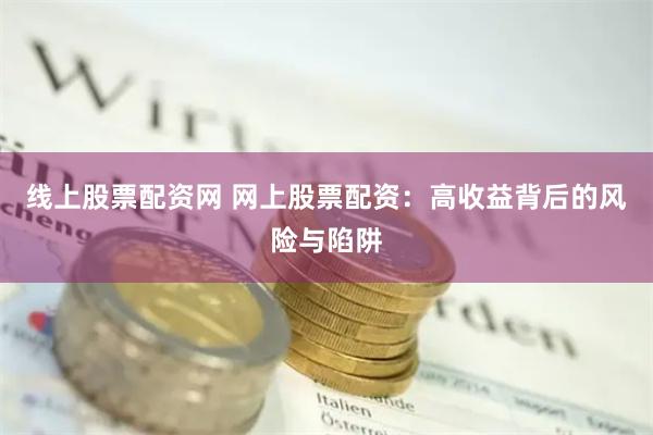 线上股票配资网 网上股票配资：高收益背后的风险与陷阱