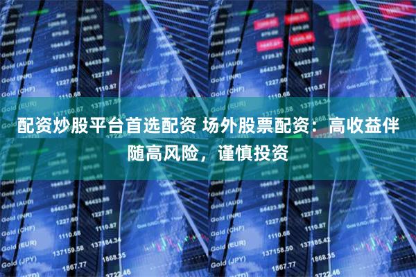 配资炒股平台首选配资 场外股票配资：高收益伴随高风险，谨慎投资