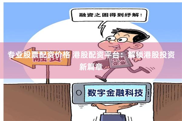 专业股票配资价格 港股配资平台：解锁港股投资新篇章
