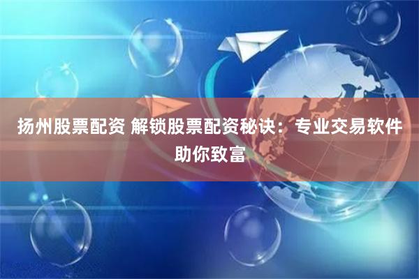 扬州股票配资 解锁股票配资秘诀：专业交易软件助你致富