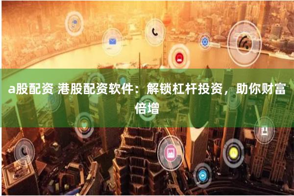 a股配资 港股配资软件：解锁杠杆投资，助你财富倍增