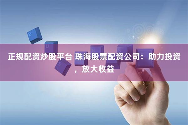 正规配资炒股平台 珠海股票配资公司：助力投资，放大收益
