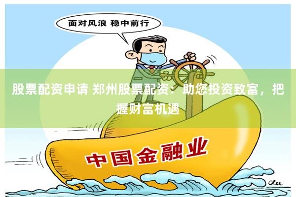 股票配资申请 郑州股票配资：助您投资致富，把握财富机遇
