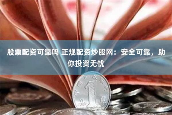股票配资可靠吗 正规配资炒股网：安全可靠，助你投资无忧
