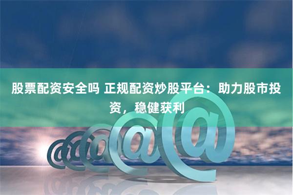 股票配资安全吗 正规配资炒股平台：助力股市投资，稳健获利