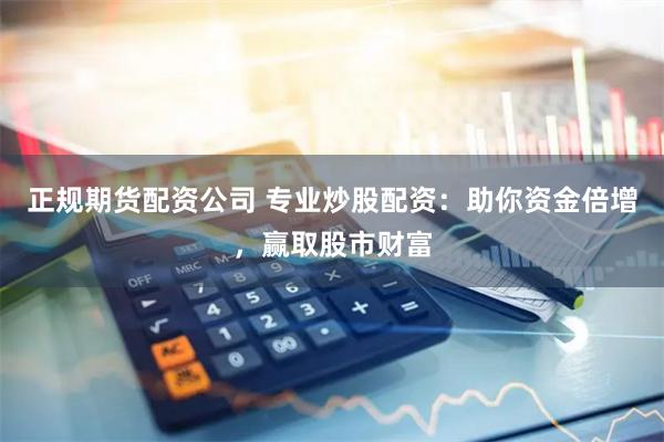 正规期货配资公司 专业炒股配资：助你资金倍增，赢取股市财富