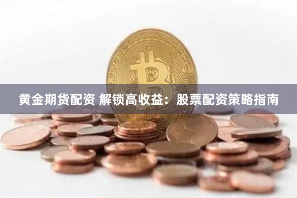 黄金期货配资 解锁高收益：股票配资策略指南