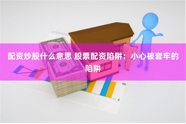 配资炒股什么意思 股票配资陷阱：小心被套牢的陷阱