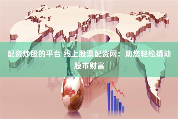 配资炒股的平台 线上股票配资网：助您轻松撬动股市财富