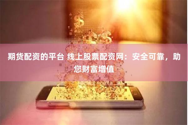 期货配资的平台 线上股票配资网：安全可靠，助您财富增值