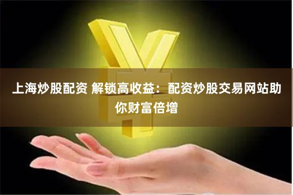 上海炒股配资 解锁高收益：配资炒股交易网站助你财富倍增