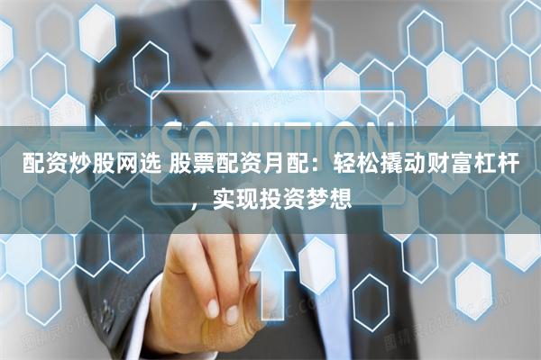 配资炒股网选 股票配资月配：轻松撬动财富杠杆，实现投资梦想