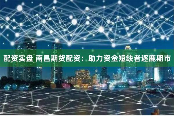 配资实盘 南昌期货配资：助力资金短缺者逐鹿期市