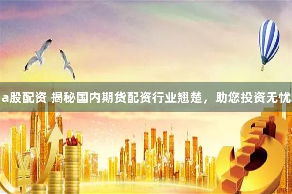 a股配资 揭秘国内期货配资行业翘楚，助您投资无忧