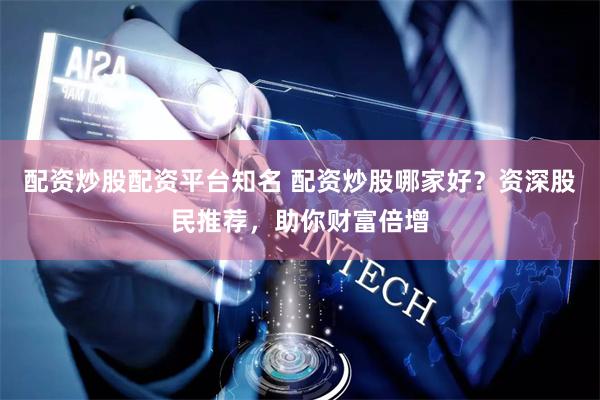 配资炒股配资平台知名 配资炒股哪家好？资深股民推荐，助你财富倍增