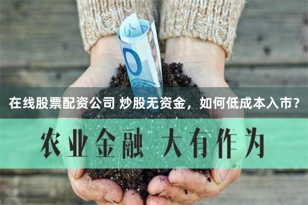 在线股票配资公司 炒股无资金,如何低成本入市?
