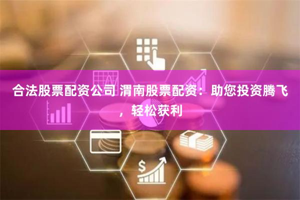 合法股票配资公司 渭南股票配资：助您投资腾飞，轻松获利