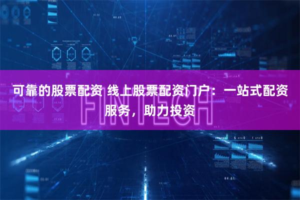 可靠的股票配资 线上股票配资门户：一站式配资服务，助力投资
