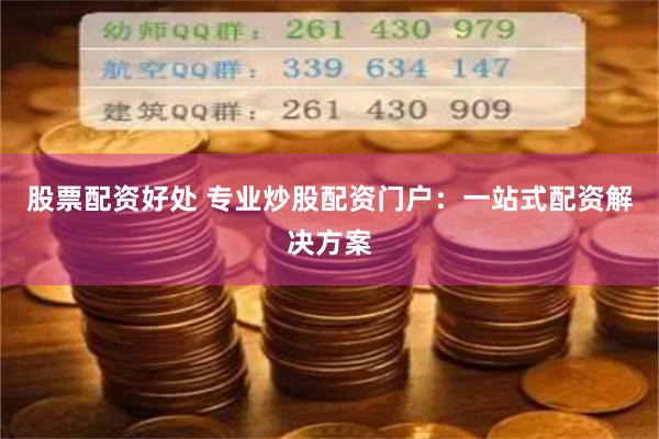 股票配资好处 专业炒股配资门户：一站式配资解决方案