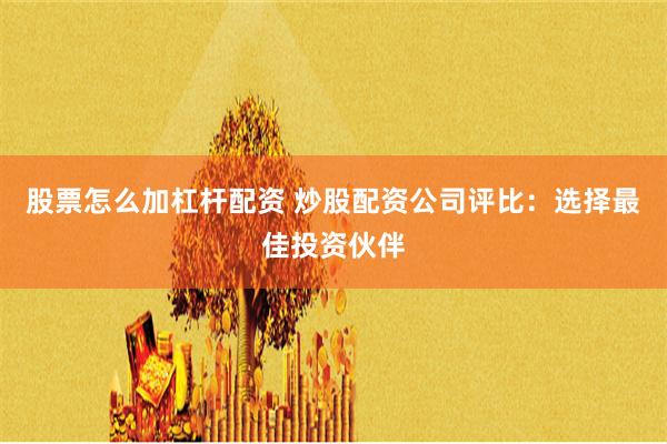 股票怎么加杠杆配资 炒股配资公司评比：选择最佳投资伙伴