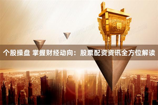 个股操盘 掌握财经动向：股票配资资讯全方位解读