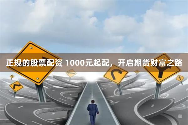 正规的股票配资 1000元起配，开启期货财富之路
