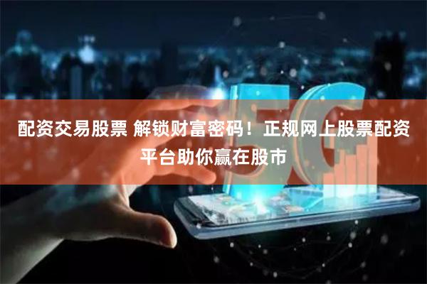 配资交易股票 解锁财富密码！正规网上股票配资平台助你赢在股市
