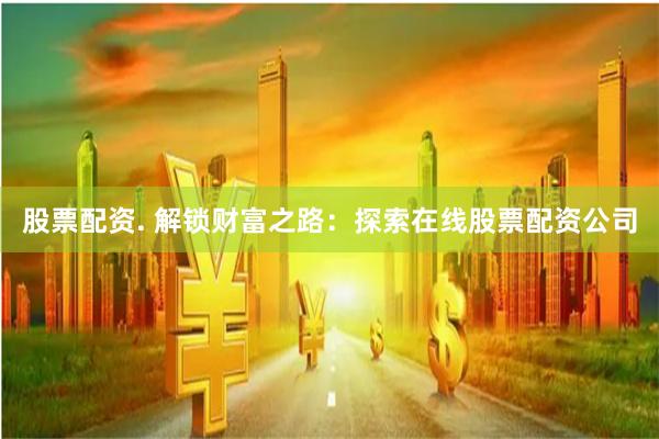 股票配资. 解锁财富之路：探索在线股票配资公司