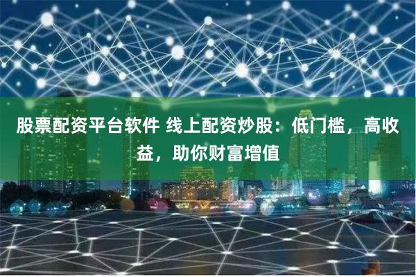 股票配资平台软件 线上配资炒股：低门槛，高收益，助你财富增值