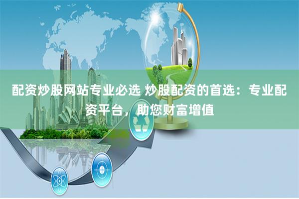 配资炒股网站专业必选 炒股配资的首选：专业配资平台，助您财富增值