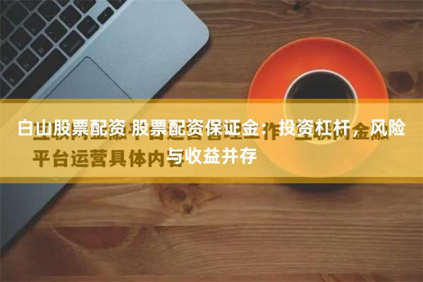 白山股票配资 股票配资保证金：投资杠杆，风险与收益并存