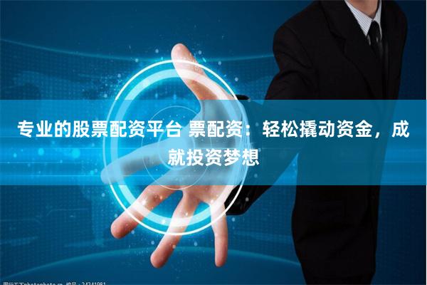 专业的股票配资平台 票配资：轻松撬动资金，成就投资梦想