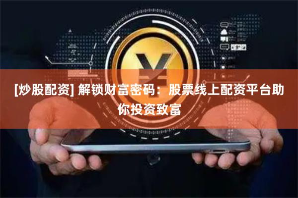 [炒股配资] 解锁财富密码：股票线上配资平台助你投资致富