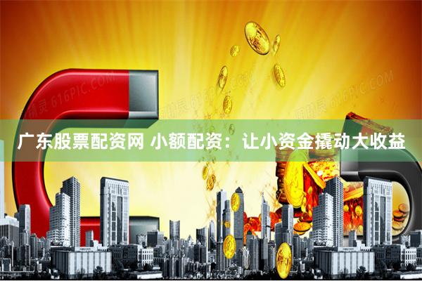 广东股票配资网 小额配资:让小资金撬动大收益