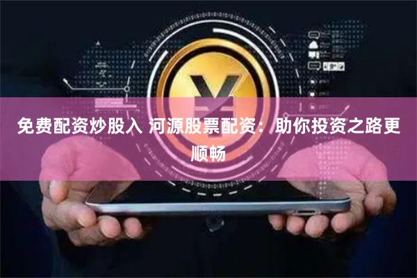 免费配资炒股入 河源股票配资:助你投资之路更顺畅