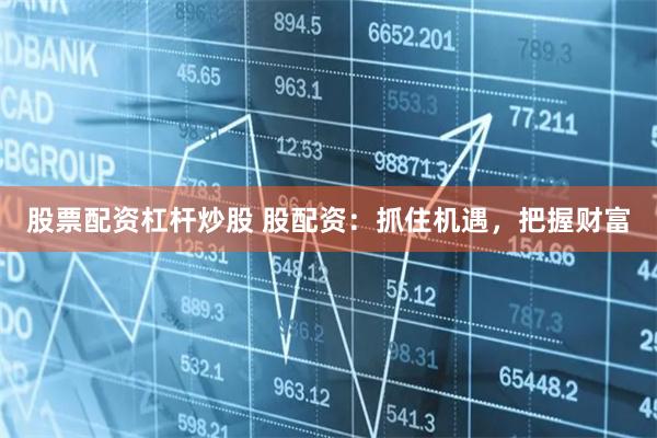 股票配资杠杆炒股 股配资:抓住机遇,把握财富