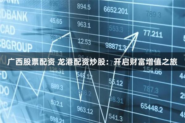 广西股票配资 龙港配资炒股:开启财富增值之旅