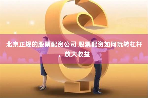 北京正规的股票配资公司 股票配资如何玩转杠杆,放大收益