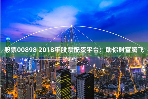 股票00898 2018年股票配资平台:助你财富腾飞