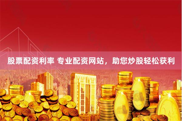 股票配资利率 专业配资网站，助您炒股轻松获利