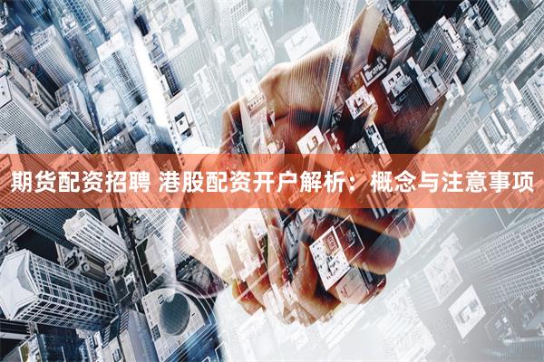 期货配资招聘 港股配资开户解析：概念与注意事项