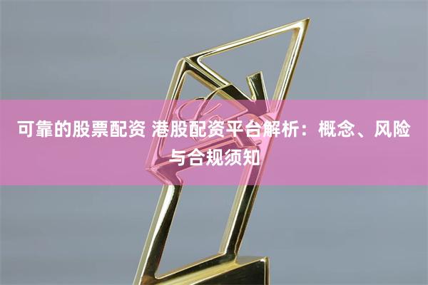 可靠的股票配资 港股配资平台解析：概念、风险与合规须知